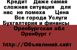 Кредит . Даже самая сложная ситуация - для нас  не помеха . › Цена ­ 90 - Все города Услуги » Бухгалтерия и финансы   . Оренбургская обл.,Оренбург г.